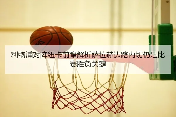 利物浦对阵纽卡前瞻解析萨拉赫边路内切仍是比赛胜负关键